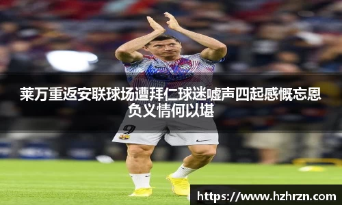 莱万重返安联球场遭拜仁球迷嘘声四起感慨忘恩负义情何以堪