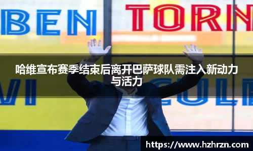 哈维宣布赛季结束后离开巴萨球队需注入新动力与活力